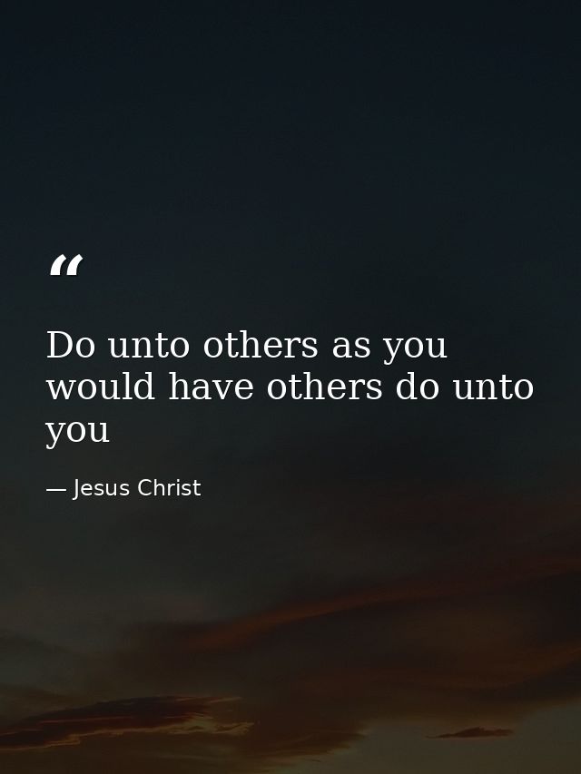 Do unto others as you would have others do unto you — Jesus Christ