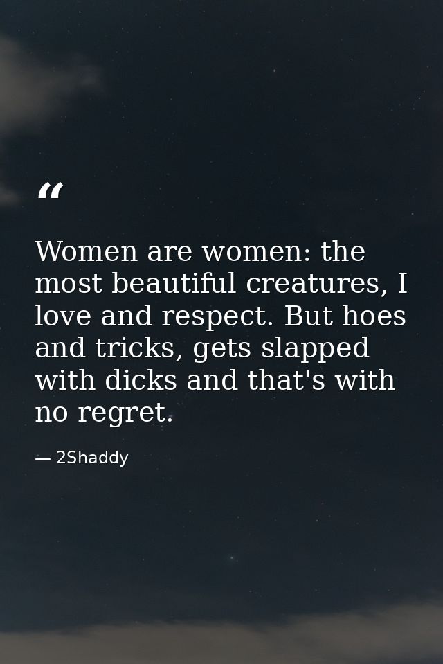 Women are women: the most beautiful creatures, I love and respect. But hoes and tricks, gets slapped with dicks and that — 2Shaddy