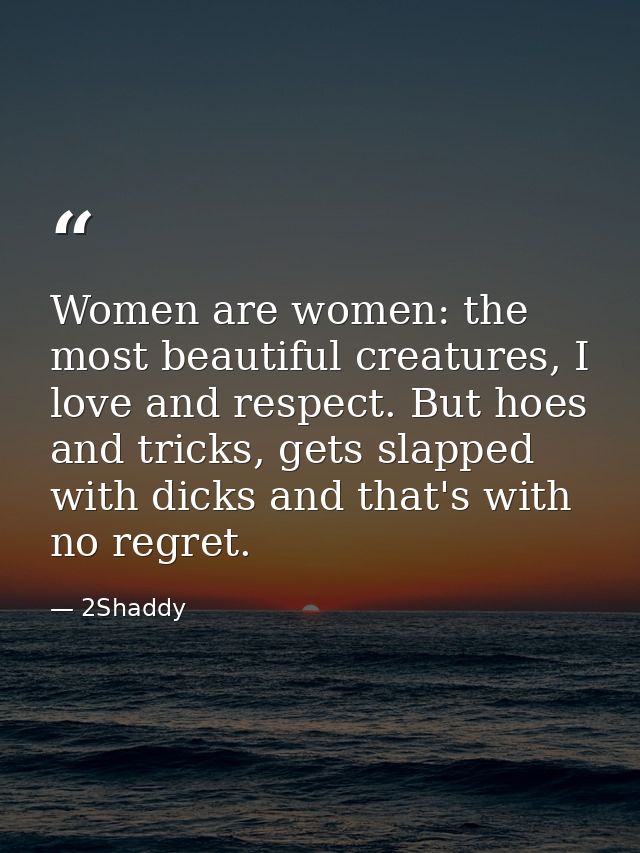 Women are women: the most beautiful creatures, I love and respect. But hoes and tricks, gets slapped with dicks and that — 2Shaddy