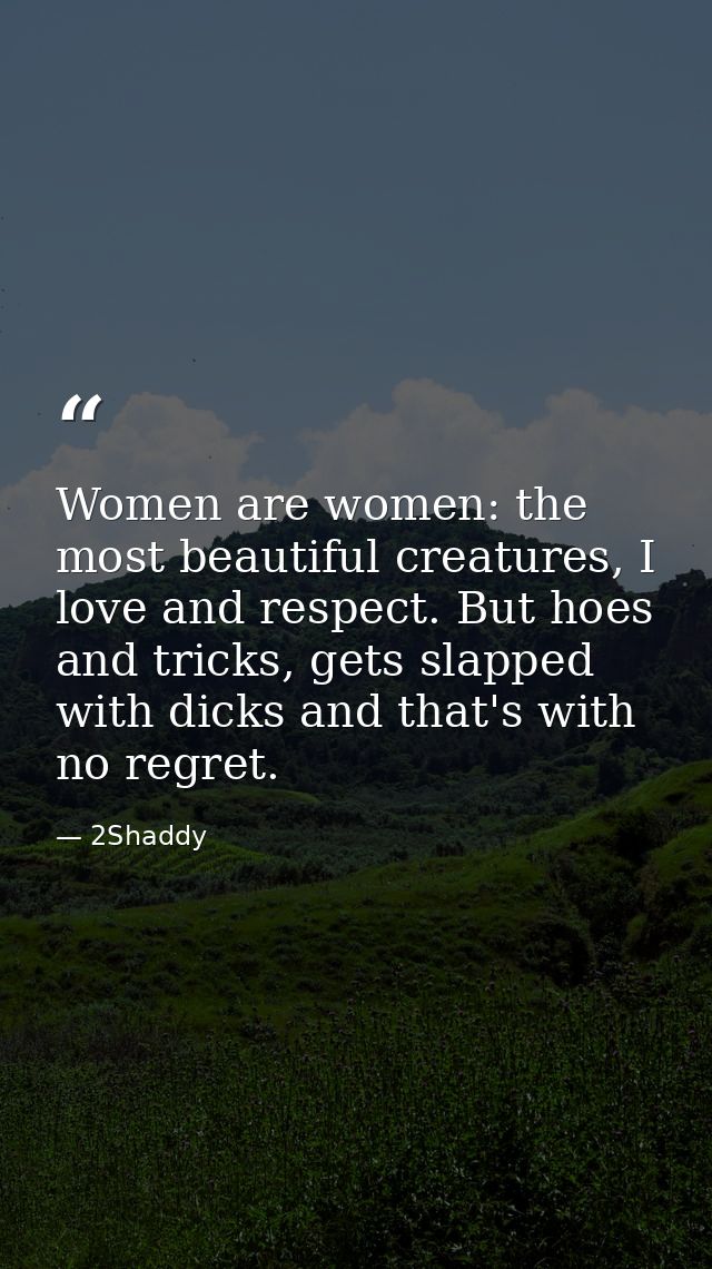 Women are women: the most beautiful creatures, I love and respect. But hoes and tricks, gets slapped with dicks and that — 2Shaddy