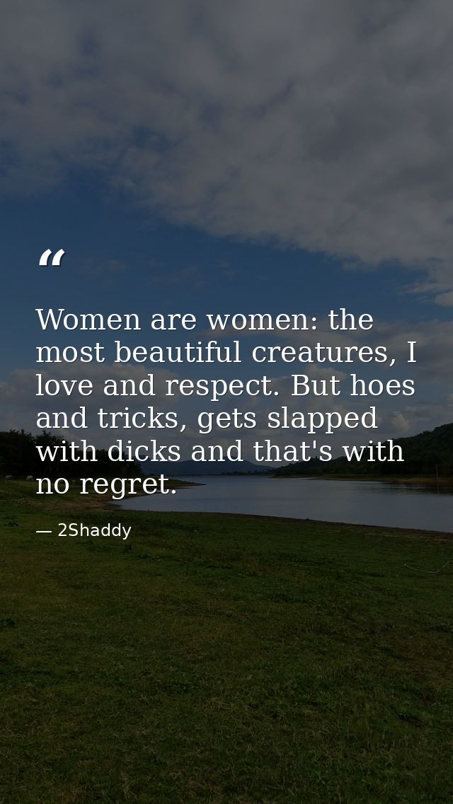 Women are women: the most beautiful creatures, I love and respect. But hoes and tricks, gets slapped with dicks and that — 2Shaddy