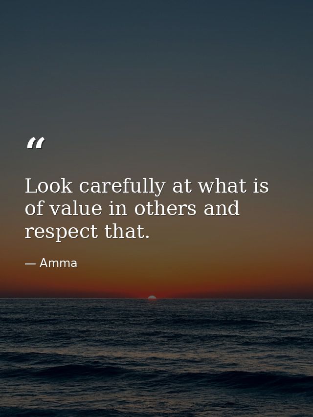 Look carefully at what is of value in others and respect that. — Amma