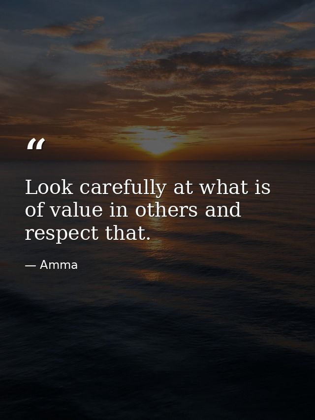 Look carefully at what is of value in others and respect that. — Amma