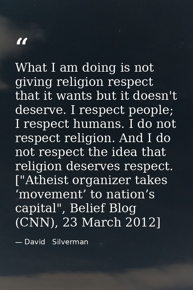 What I am doing is not giving religion respect that it wants but it doesn't deserve. I respect people; I respect humans. — David   Silverman