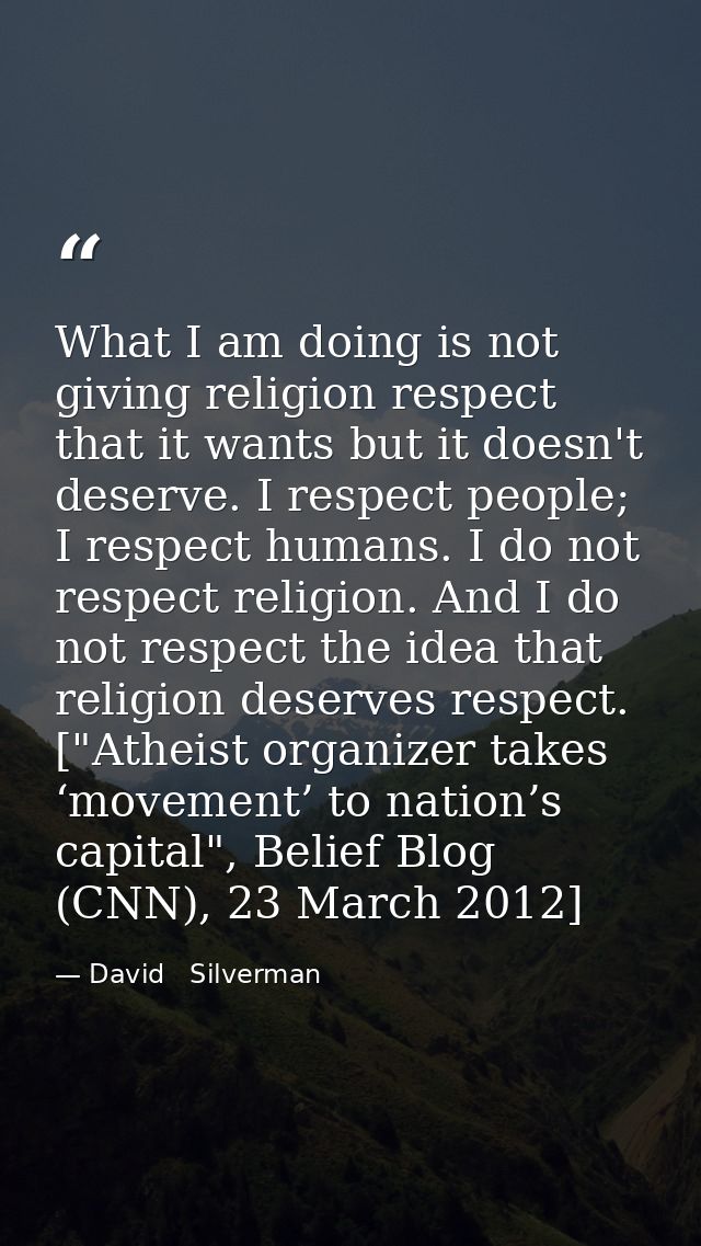 What I am doing is not giving religion respect that it wants but it doesn't deserve. I respect people; I respect humans. — David   Silverman