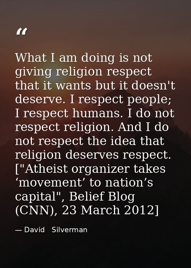 What I am doing is not giving religion respect that it wants but it doesn't deserve. I respect people; I respect humans. — David   Silverman