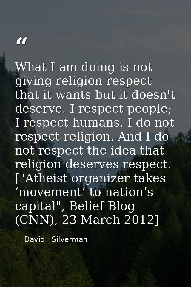 What I am doing is not giving religion respect that it wants but it doesn't deserve. I respect people; I respect humans. — David   Silverman