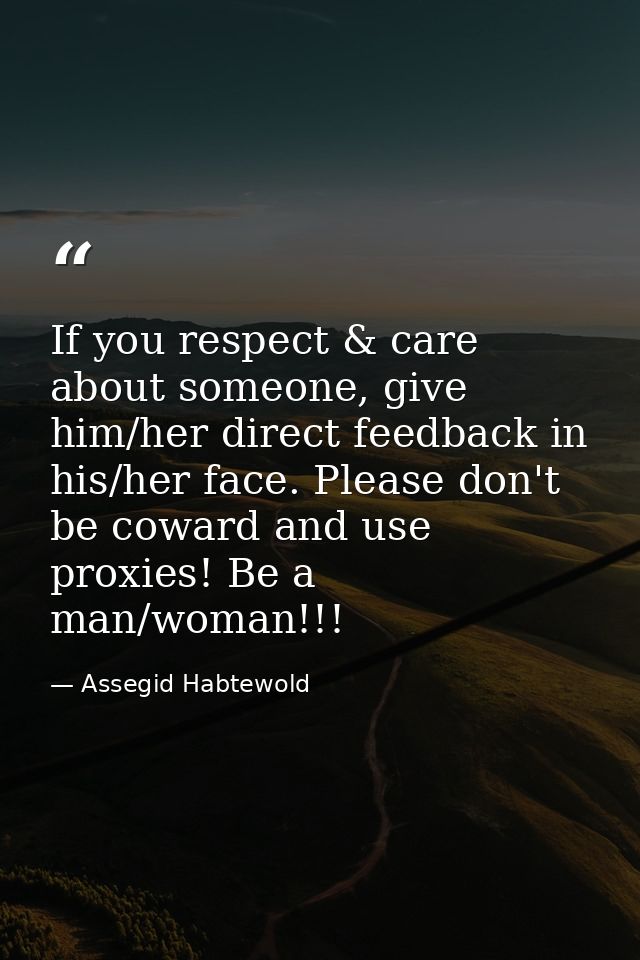 If you respect & care about someone, give him/her direct feedback in his/her face. Please don't be coward and use proxie — Assegid Habtewold