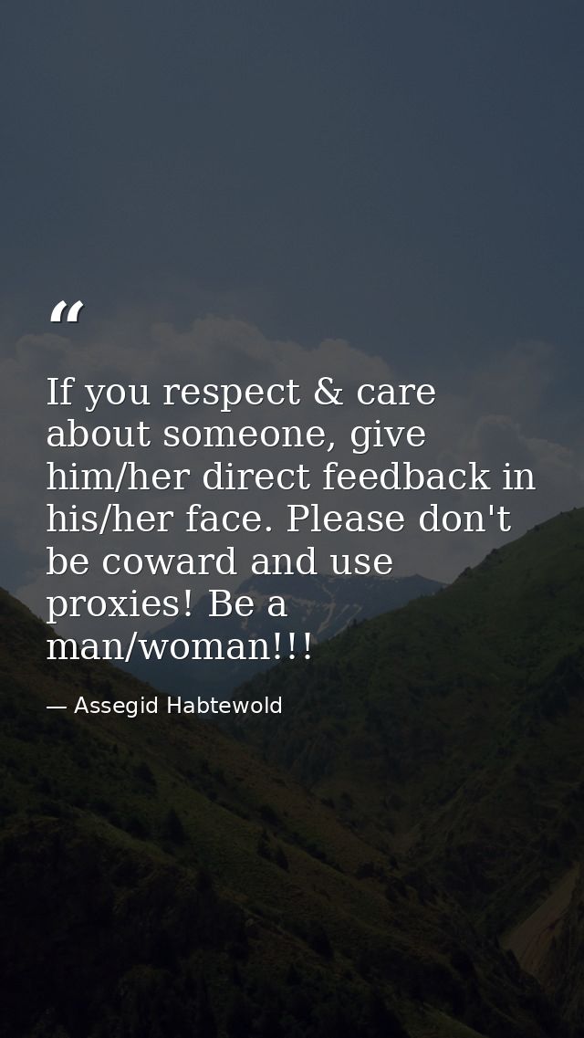 If you respect & care about someone, give him/her direct feedback in his/her face. Please don't be coward and use proxie — Assegid Habtewold