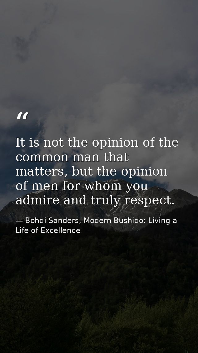 It is not the opinion of the common man that matters, but the opinion of men for whom you admire and truly respect. — Bohdi Sanders, Modern Bushido: Living a Life of Excellence