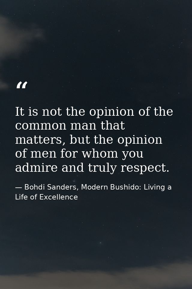 It is not the opinion of the common man that matters, but the opinion of men for whom you admire and truly respect. — Bohdi Sanders, Modern Bushido: Living a Life of Excellence