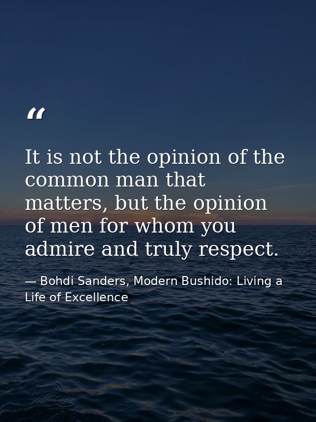It is not the opinion of the common man that matters, but the opinion of men for whom you admire and truly respect. — Bohdi Sanders, Modern Bushido: Living a Life of Excellence