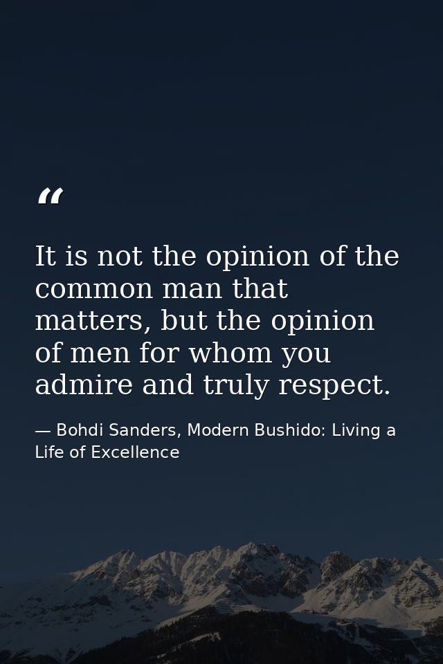 It is not the opinion of the common man that matters, but the opinion of men for whom you admire and truly respect. — Bohdi Sanders, Modern Bushido: Living a Life of Excellence