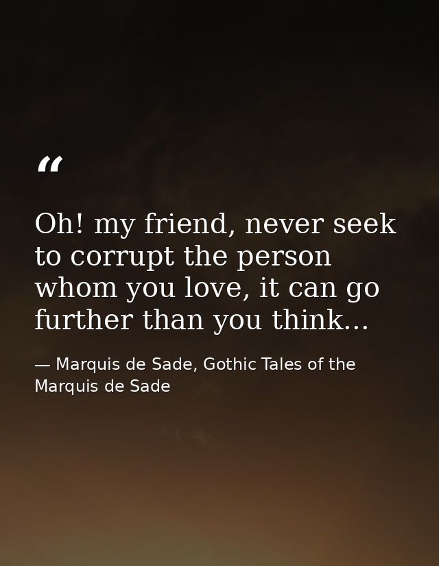Oh! my friend, never seek to corrupt the person whom you love, it can go further than you think... — Marquis de Sade, Gothic Tales of the Marquis de Sade