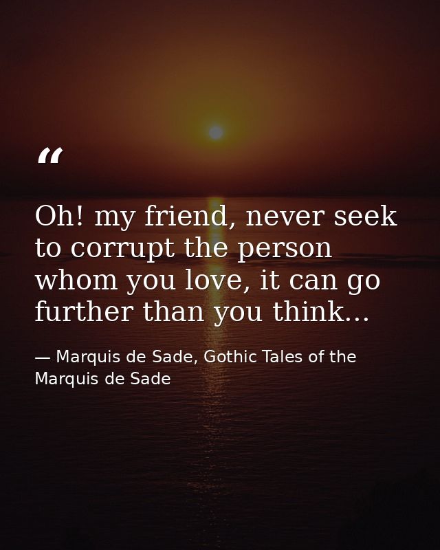 Oh! my friend, never seek to corrupt the person whom you love, it can go further than you think... — Marquis de Sade, Gothic Tales of the Marquis de Sade
