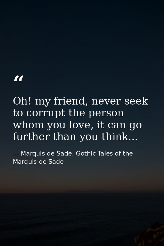 Oh! my friend, never seek to corrupt the person whom you love, it can go further than you think... — Marquis de Sade, Gothic Tales of the Marquis de Sade