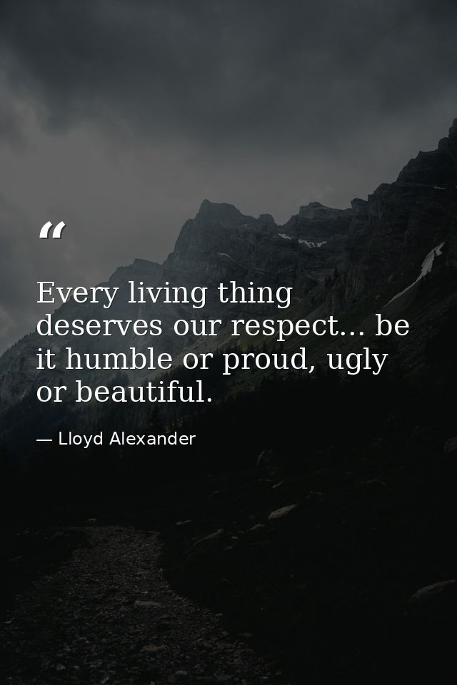 Every living thing deserves our respect... be it humble or proud, ugly or beautiful. — Lloyd Alexander