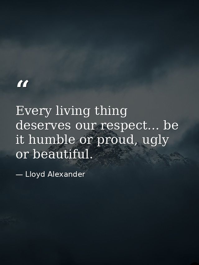 Every living thing deserves our respect... be it humble or proud, ugly or beautiful. — Lloyd Alexander
