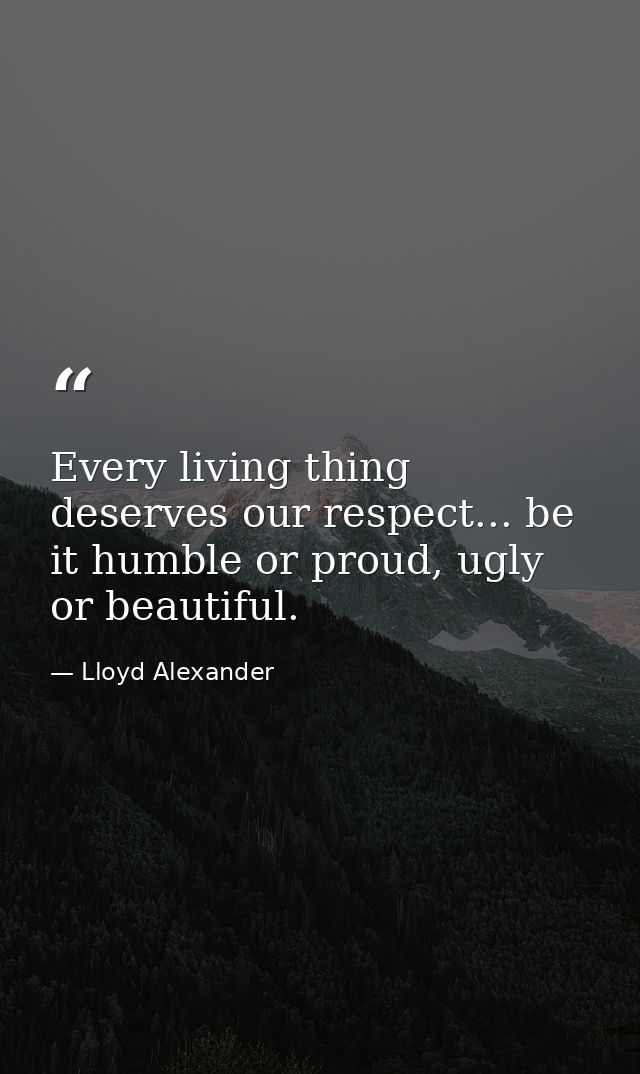 Every living thing deserves our respect... be it humble or proud, ugly or beautiful. — Lloyd Alexander