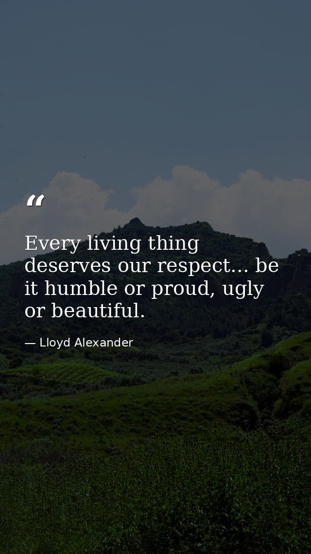 Every living thing deserves our respect... be it humble or proud, ugly or beautiful. — Lloyd Alexander