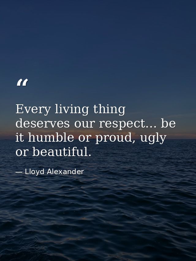 Every living thing deserves our respect... be it humble or proud, ugly or beautiful. — Lloyd Alexander