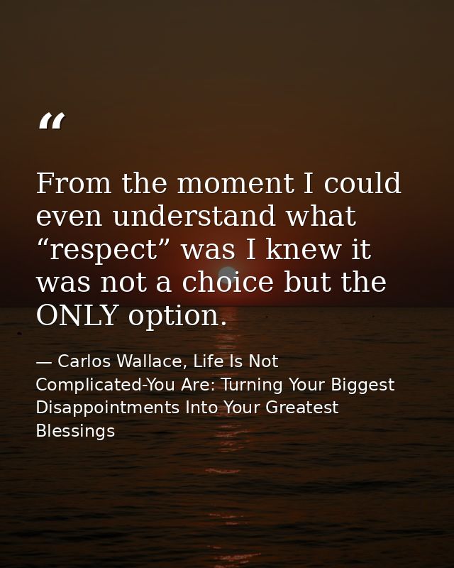 From the moment I could even understand what “respect” was I knew it was not a choice but the ONLY option. — Carlos Wallace, Life Is Not Complicated-You Are: Turning Your Biggest Disappointments Into Your Greatest Blessings