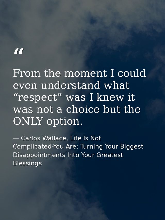 From the moment I could even understand what “respect” was I knew it was not a choice but the ONLY option. — Carlos Wallace, Life Is Not Complicated-You Are: Turning Your Biggest Disappointments Into Your Greatest Blessings