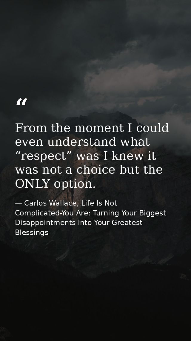 From the moment I could even understand what “respect” was I knew it was not a choice but the ONLY option. — Carlos Wallace, Life Is Not Complicated-You Are: Turning Your Biggest Disappointments Into Your Greatest Blessings