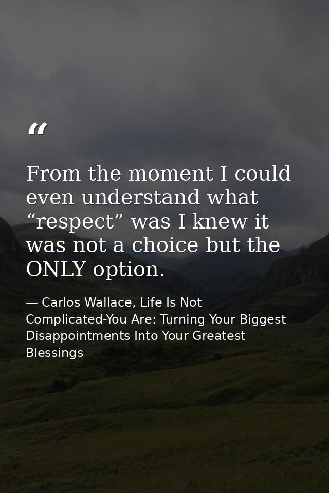 From the moment I could even understand what “respect” was I knew it was not a choice but the ONLY option. — Carlos Wallace, Life Is Not Complicated-You Are: Turning Your Biggest Disappointments Into Your Greatest Blessings