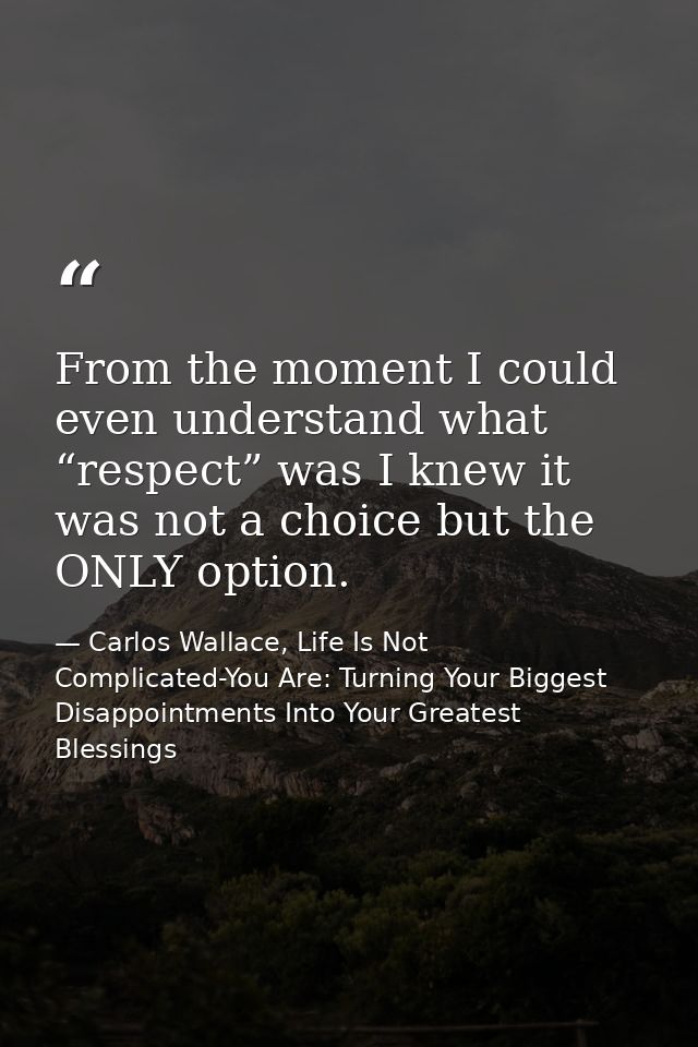 From the moment I could even understand what “respect” was I knew it was not a choice but the ONLY option. — Carlos Wallace, Life Is Not Complicated-You Are: Turning Your Biggest Disappointments Into Your Greatest Blessings