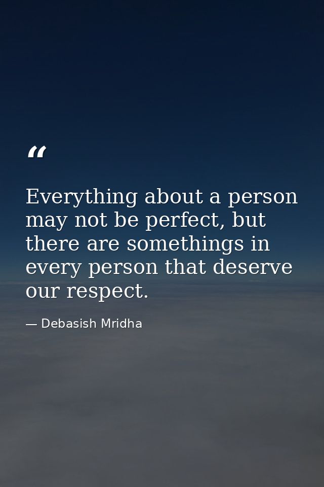 Everything about a person may not be perfect, but there are somethings in every person that deserve our respect. — Debasish Mridha