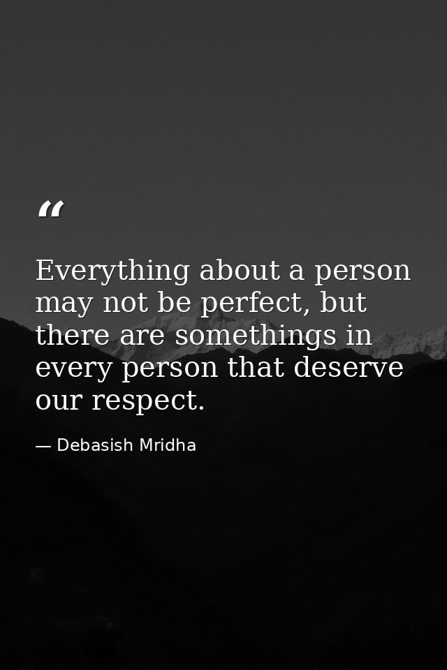 Everything about a person may not be perfect, but there are somethings in every person that deserve our respect. — Debasish Mridha