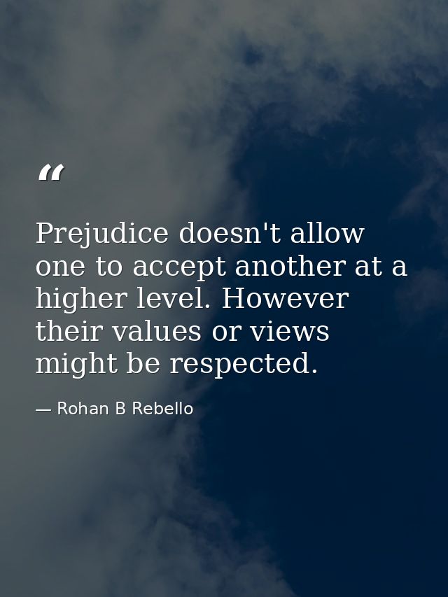 Prejudice doesn't allow one to accept another at a higher level. However their values or views might be respected. — Rohan B Rebello