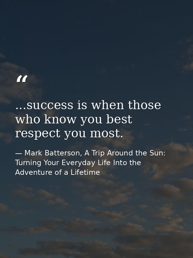 ...success is when those who know you best respect you most. — Mark Batterson, A Trip Around the Sun: Turning Your Everyday Life Into the Adventure of a Lifetime