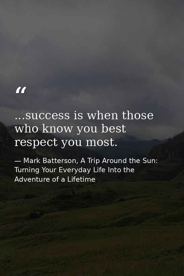 ...success is when those who know you best respect you most. — Mark Batterson, A Trip Around the Sun: Turning Your Everyday Life Into the Adventure of a Lifetime