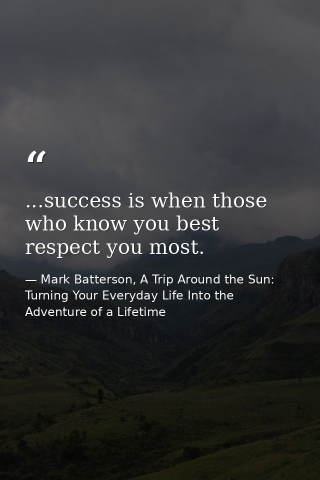 ...success is when those who know you best respect you most. — Mark Batterson, A Trip Around the Sun: Turning Your Everyday Life Into the Adventure of a Lifetime