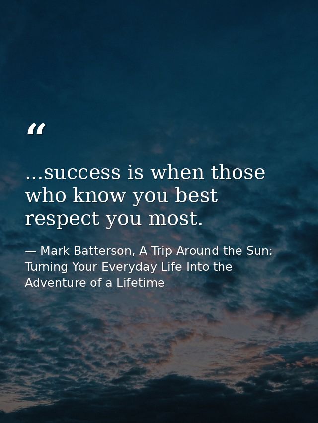 ...success is when those who know you best respect you most. — Mark Batterson, A Trip Around the Sun: Turning Your Everyday Life Into the Adventure of a Lifetime