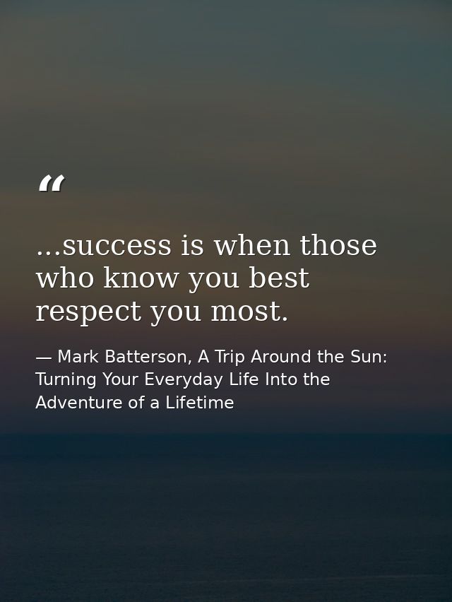 ...success is when those who know you best respect you most. — Mark Batterson, A Trip Around the Sun: Turning Your Everyday Life Into the Adventure of a Lifetime