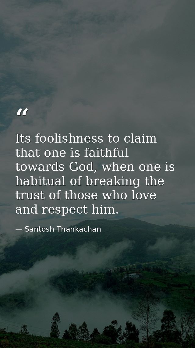 Its foolishness to claim that one is faithful towards God, when one is habitual of breaking the trust of those who love  — Santosh Thankachan