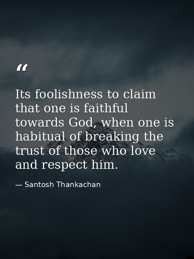 Its foolishness to claim that one is faithful towards God, when one is habitual of breaking the trust of those who love  — Santosh Thankachan