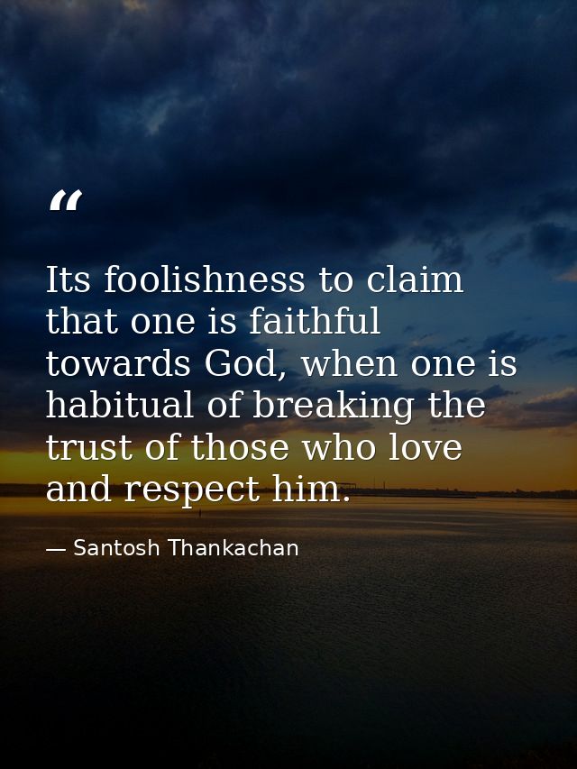 Its foolishness to claim that one is faithful towards God, when one is habitual of breaking the trust of those who love  — Santosh Thankachan