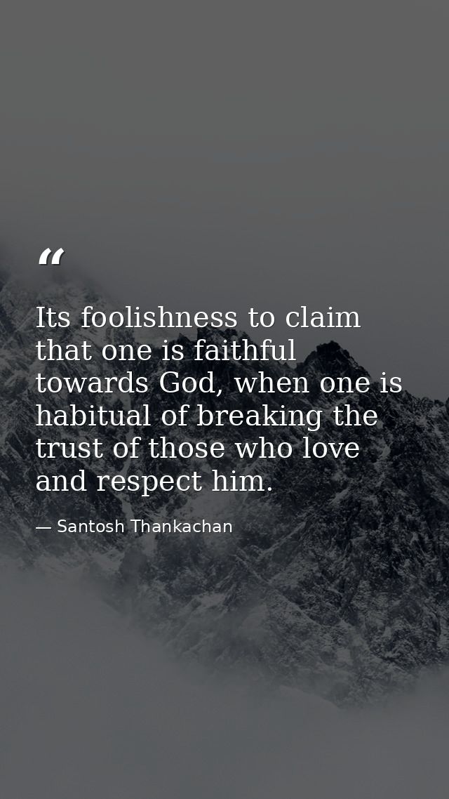 Its foolishness to claim that one is faithful towards God, when one is habitual of breaking the trust of those who love  — Santosh Thankachan