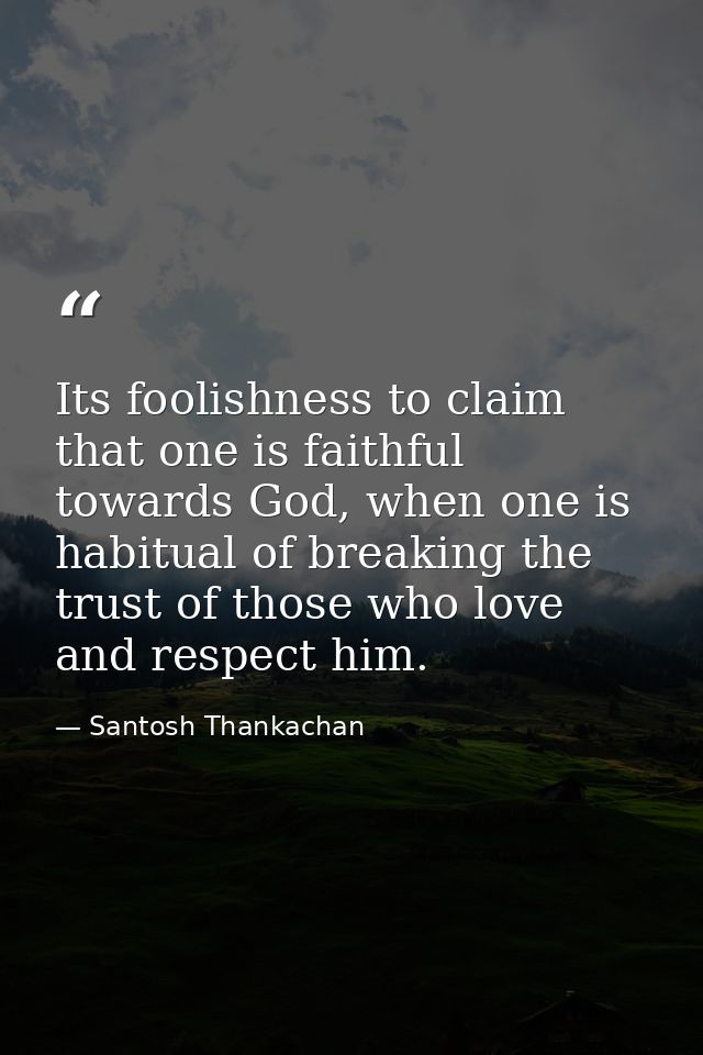 Its foolishness to claim that one is faithful towards God, when one is habitual of breaking the trust of those who love  — Santosh Thankachan