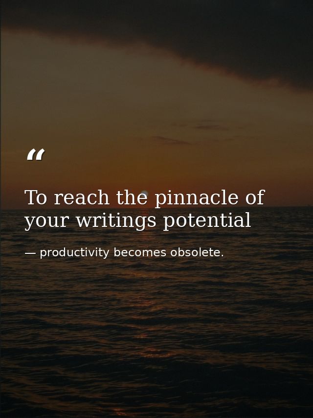 To reach the pinnacle of your writings potential — productivity becomes obsolete.