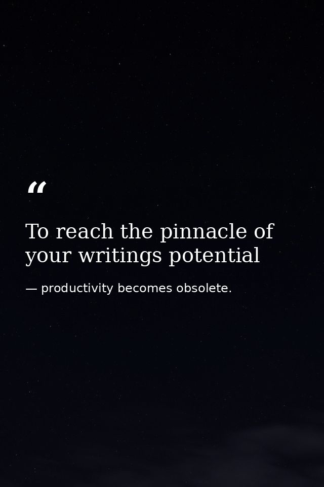 To reach the pinnacle of your writings potential — productivity becomes obsolete.