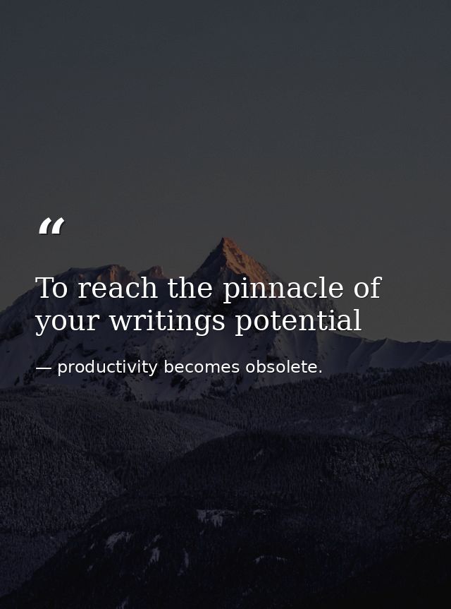 To reach the pinnacle of your writings potential — productivity becomes obsolete.
