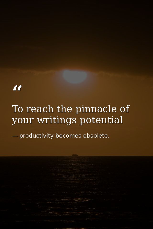 To reach the pinnacle of your writings potential — productivity becomes obsolete.