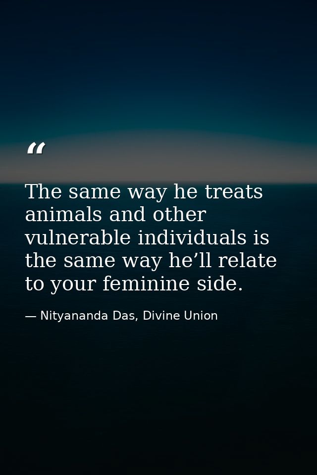 The same way he treats animals and other vulnerable individuals is the same way he’ll relate to your feminine side. — Nityananda Das, Divine Union