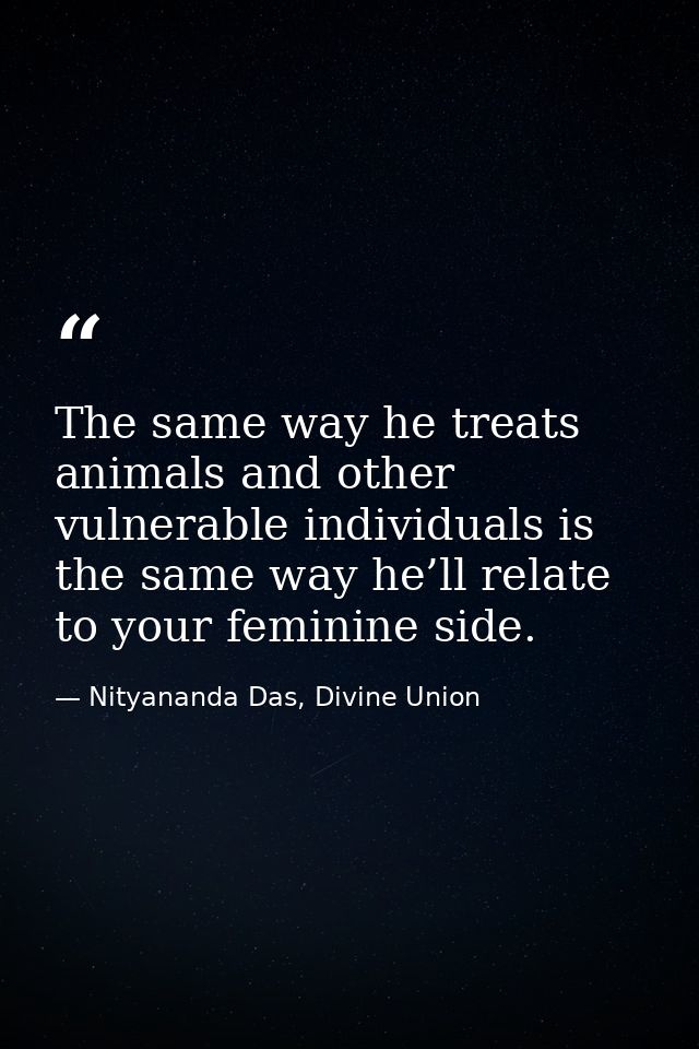 The same way he treats animals and other vulnerable individuals is the same way he’ll relate to your feminine side. — Nityananda Das, Divine Union
