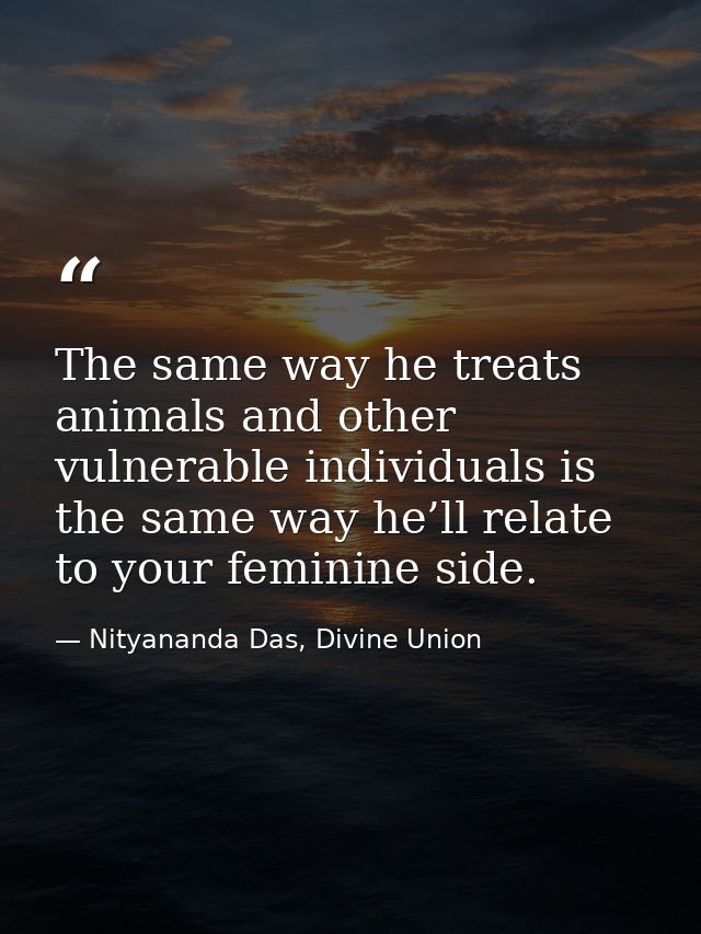 The same way he treats animals and other vulnerable individuals is the same way he’ll relate to your feminine side. — Nityananda Das, Divine Union